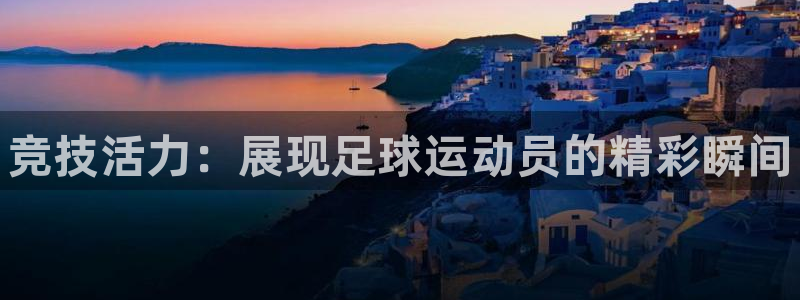 MK体育官方正版app集团官网网址：竞技活力：展现足