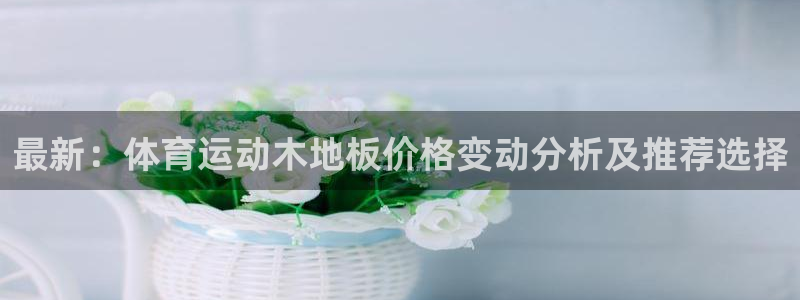 MK体育官方正版app娱乐平台：最新：体育运动木地板价格变动