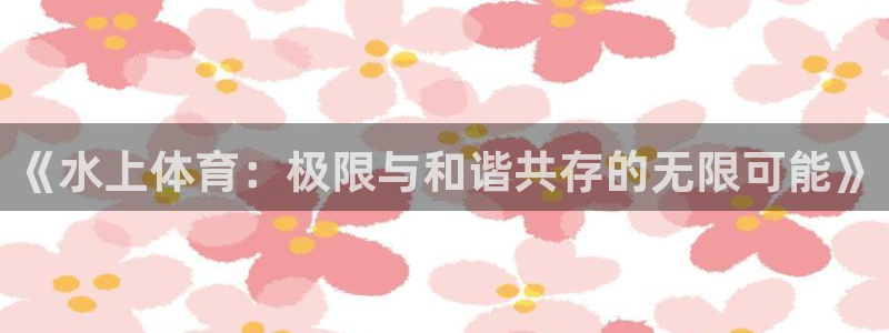 MK体育官方集团官网：《水上体育：极限与和谐共存的无