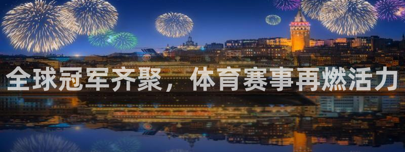 MK体育官网下载招商电话号码是多少号：全球冠军齐聚，体育赛事